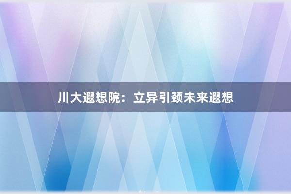 川大遐想院：立异引颈未来遐想