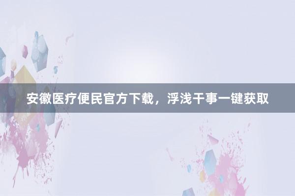 安徽医疗便民官方下载，浮浅干事一键获取